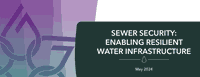 Now Published: Sewer Security - Enabling Resilient Water Infrastructure White Paper